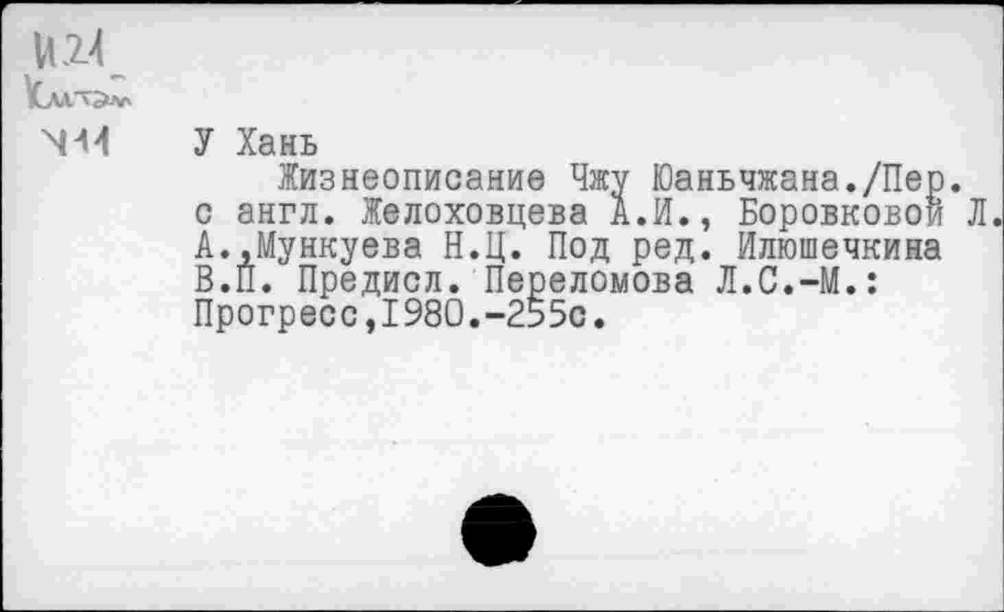 ﻿У Хань
Жизнеописание Чжу Юаньчжана./Пер. с англ. Желоховцева А.И., Боровковой Л.
A.	,Мункуева Н.Ц. Под ред. Илюшечкина
B.	П. Предисл. Переломова Л.С.-М.: Прогресс,1980.-255с.